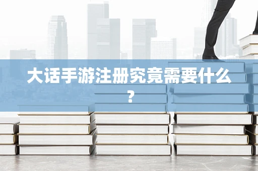 大话手游注册究竟需要什么？