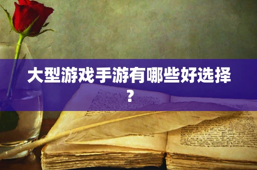 大型游戏手游有哪些好选择？