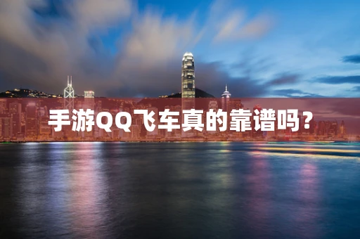 手游QQ飞车真的靠谱吗？