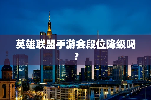 英雄联盟手游会段位降级吗？