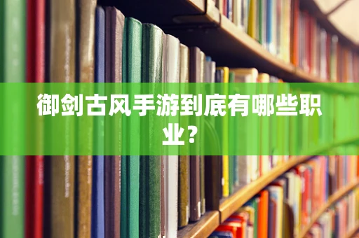 御剑古风手游到底有哪些职业？
