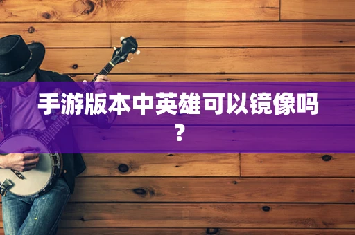 手游版本中英雄可以镜像吗？