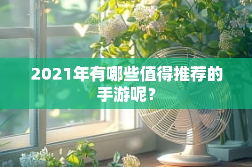 2021年有哪些值得推荐的手游呢？