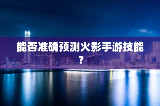 能否准确预测火影手游技能？