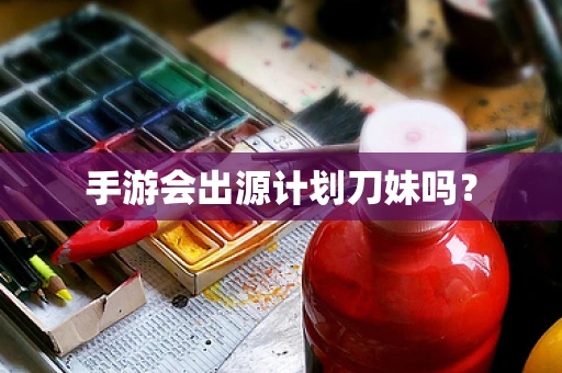 手游会出源计划刀妹吗？