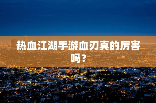 热血江湖手游血刃真的厉害吗？