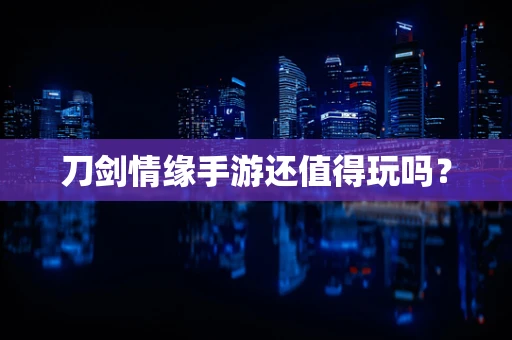 刀剑情缘手游还值得玩吗？