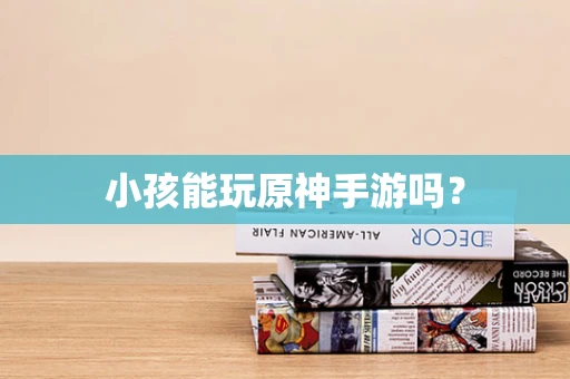 小孩能玩原神手游吗？