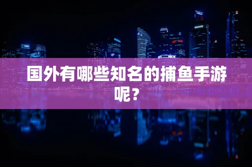 国外有哪些知名的捕鱼手游呢？