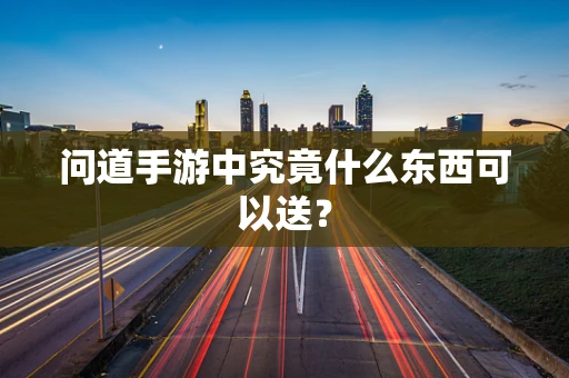 问道手游中究竟什么东西可以送？
