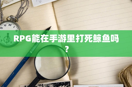RPG能在手游里打死鲸鱼吗？