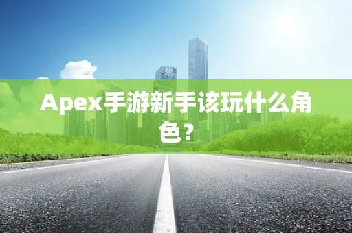 Apex手游新手该玩什么角色？
