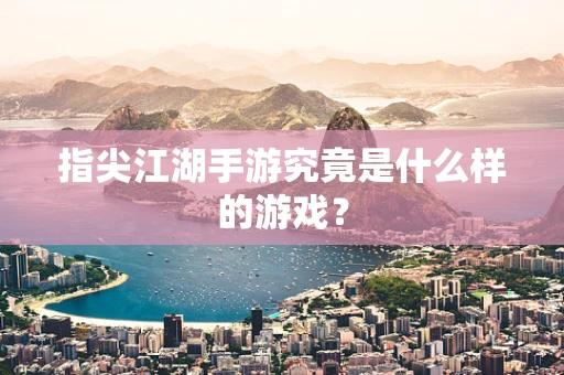 指尖江湖手游究竟是什么样的游戏？