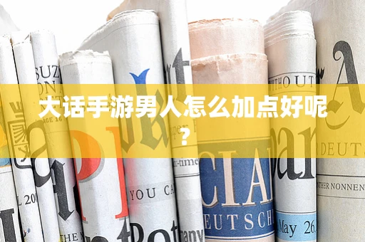 大话手游男人怎么加点好呢？