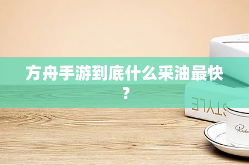 方舟手游到底什么采油最快？