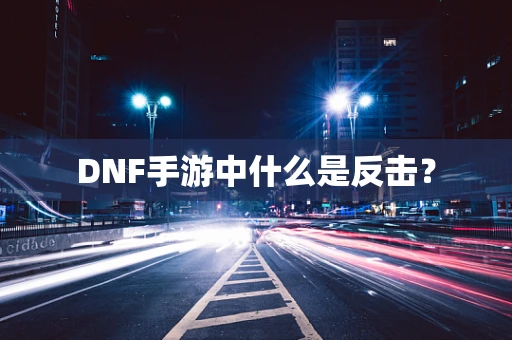 DNF手游中什么是反击？
