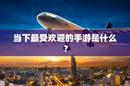 当下最受欢迎的手游是什么？