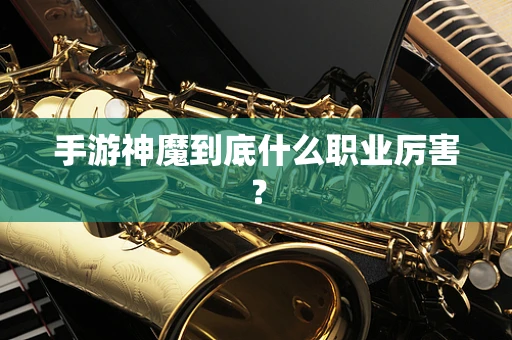手游神魔到底什么职业厉害？