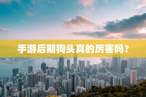 手游后期狗头真的厉害吗？