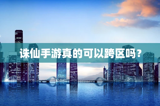 诛仙手游真的可以跨区吗？