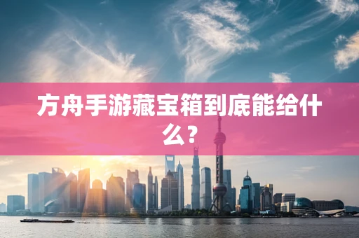 方舟手游藏宝箱到底能给什么？