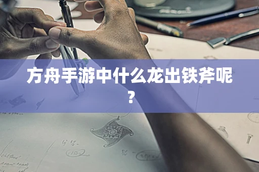 方舟手游中什么龙出铁斧呢？