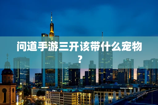 问道手游三开该带什么宠物？