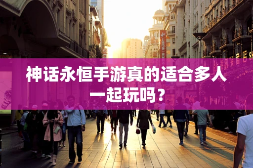 神话永恒手游真的适合多人一起玩吗？