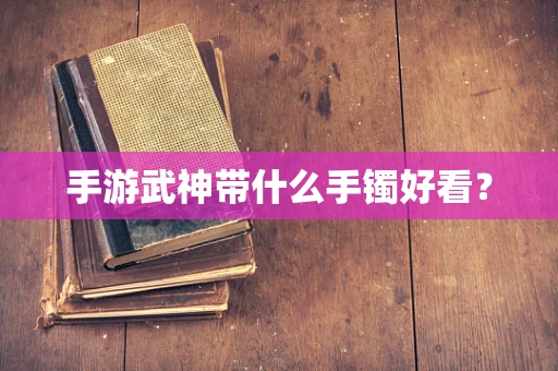手游武神带什么手镯好看？