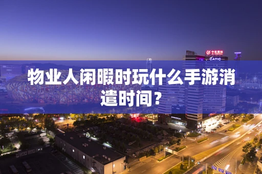 物业人闲暇时玩什么手游消遣时间？