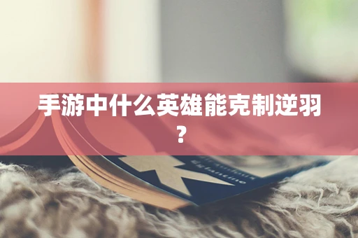 手游中什么英雄能克制逆羽？