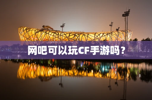 网吧可以玩CF手游吗？