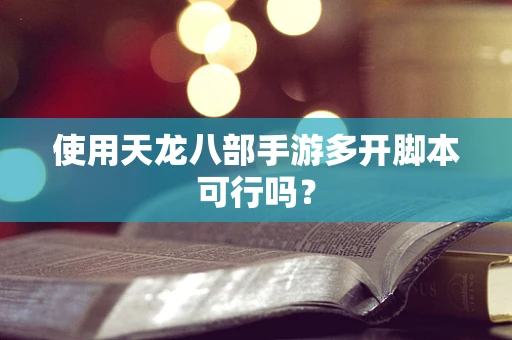 使用天龙八部手游多开脚本可行吗？
