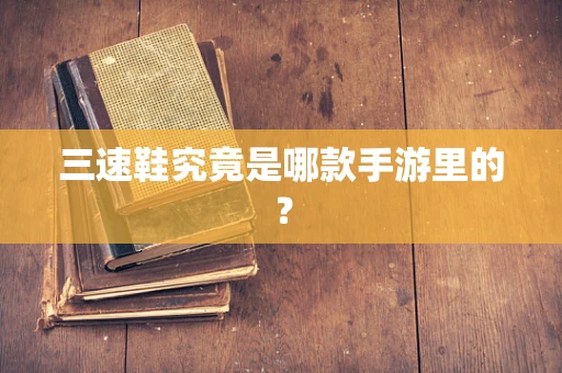 三速鞋究竟是哪款手游里的？