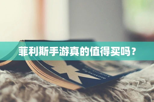 菲利斯手游真的值得买吗？