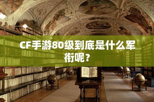 CF手游80级到底是什么军衔呢？