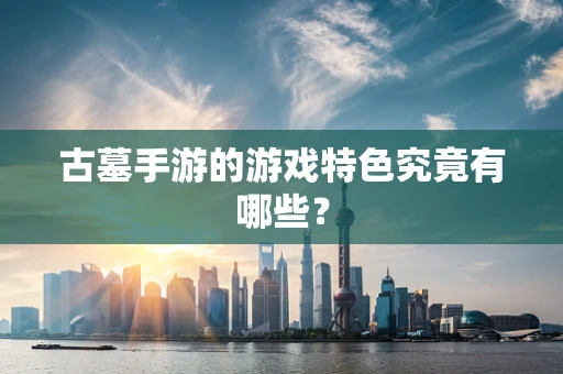 古墓手游的游戏特色究竟有哪些？