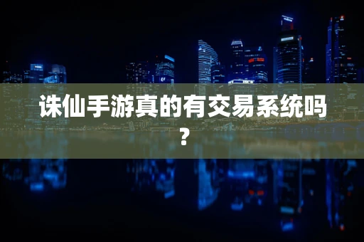 诛仙手游真的有交易系统吗？