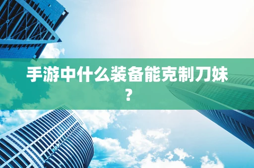 手游中什么装备能克制刀妹？