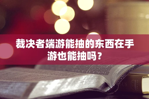 裁决者端游能抽的东西在手游也能抽吗？