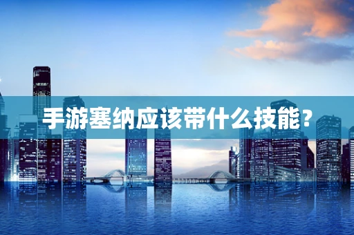 手游塞纳应该带什么技能？