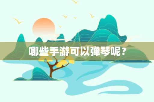 哪些手游可以弹琴呢？