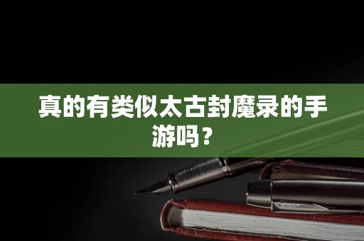 真的有类似太古封魔录的手游吗？