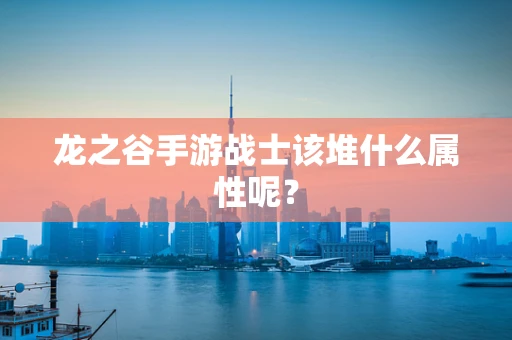龙之谷手游战士该堆什么属性呢？