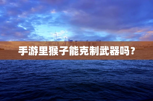 手游里猴子能克制武器吗？