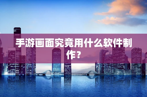 手游画面究竟用什么软件制作？