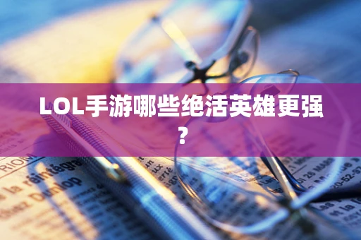 LOL手游哪些绝活英雄更强？