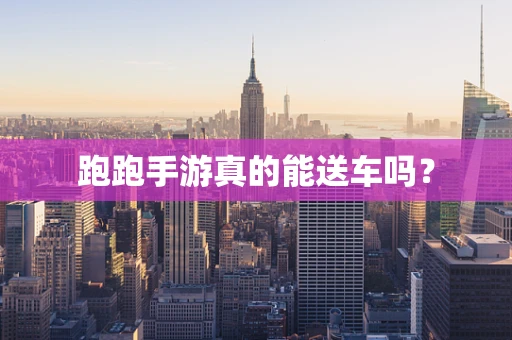 跑跑手游真的能送车吗？