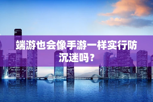 端游也会像手游一样实行防沉迷吗？