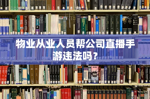 物业从业人员帮公司直播手游违法吗？